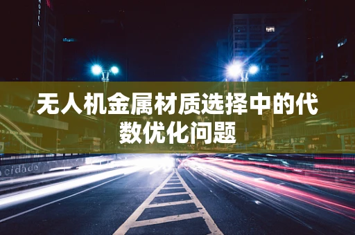 无人机金属材质选择中的代数优化问题