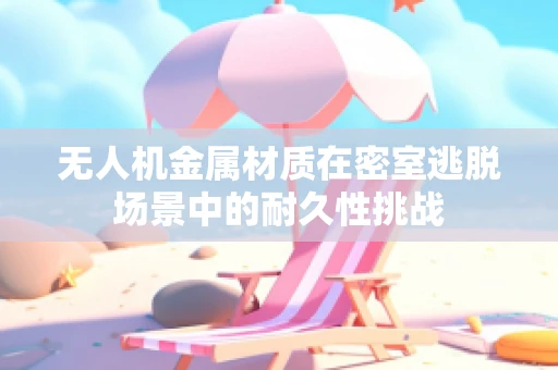无人机金属材质在密室逃脱场景中的耐久性挑战