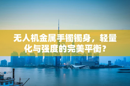 无人机金属手镯镯身，轻量化与强度的完美平衡？