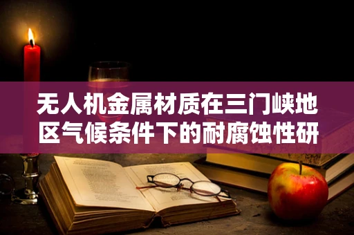无人机金属材质在三门峡地区气候条件下的耐腐蚀性研究