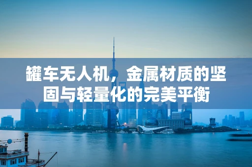 罐车无人机，金属材质的坚固与轻量化的完美平衡