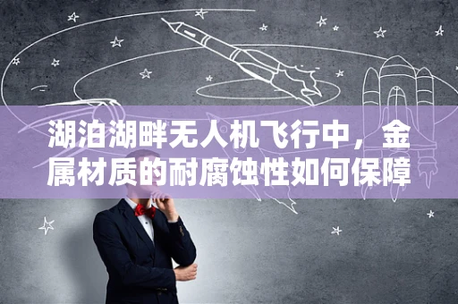 湖泊湖畔无人机飞行中，金属材质的耐腐蚀性如何保障？