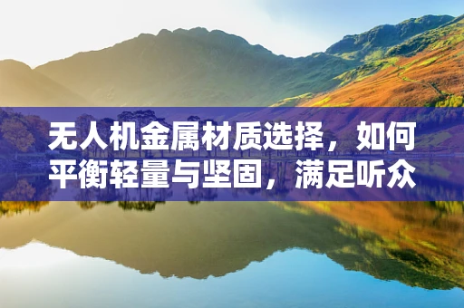 无人机金属材质选择，如何平衡轻量与坚固，满足听众需求？