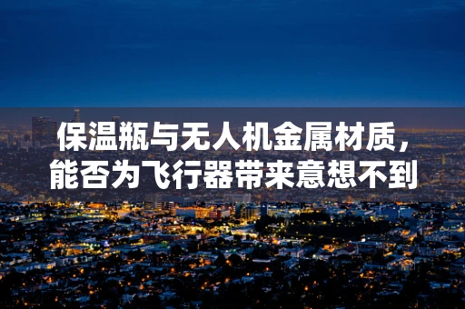 保温瓶与无人机金属材质，能否为飞行器带来意想不到的保温效果？