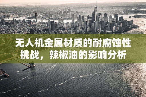 无人机金属材质的耐腐蚀性挑战，辣椒油的影响分析