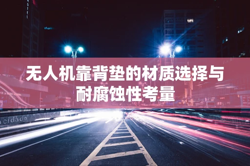无人机靠背垫的材质选择与耐腐蚀性考量