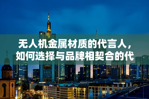 无人机金属材质的代言人，如何选择与品牌相契合的代言人？