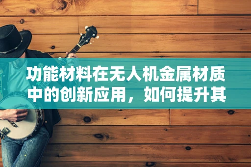 功能材料在无人机金属材质中的创新应用，如何提升其耐久性与轻量化？