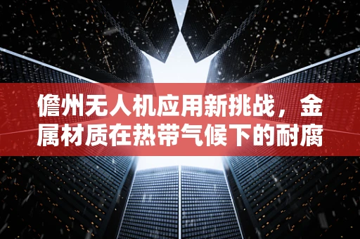 儋州无人机应用新挑战，金属材质在热带气候下的耐腐蚀性探究