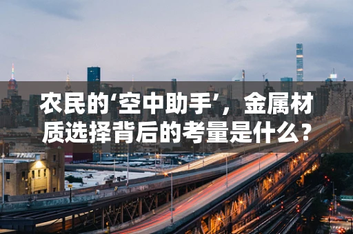 农民的‘空中助手’，金属材质选择背后的考量是什么？
