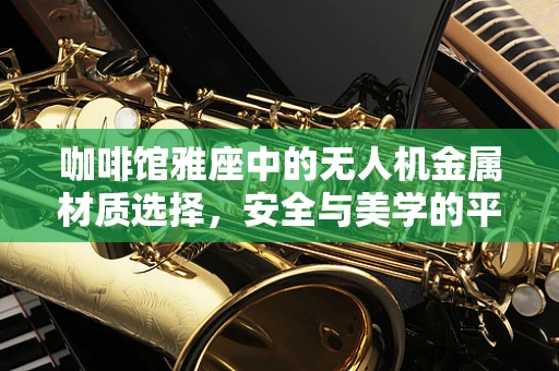 咖啡馆雅座中的无人机金属材质选择，安全与美学的平衡