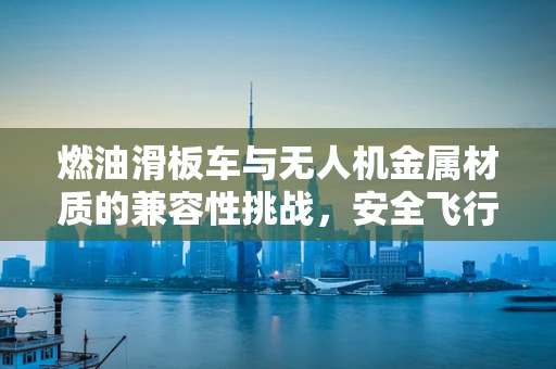燃油滑板车与无人机金属材质的兼容性挑战，安全飞行的隐忧？