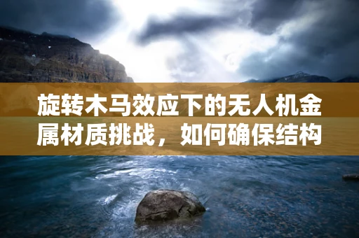 旋转木马效应下的无人机金属材质挑战，如何确保结构稳定与安全？
