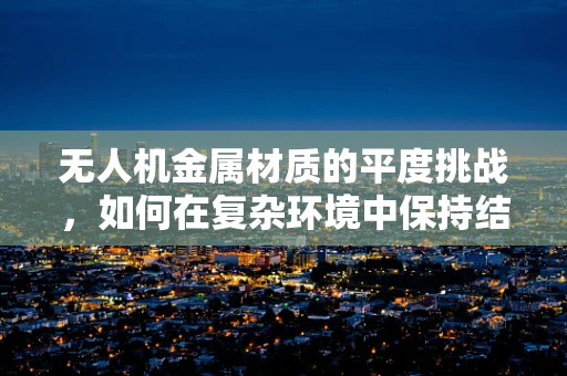 无人机金属材质的平度挑战，如何在复杂环境中保持结构稳定性？