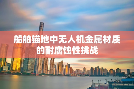 船舶锚地中无人机金属材质的耐腐蚀性挑战
