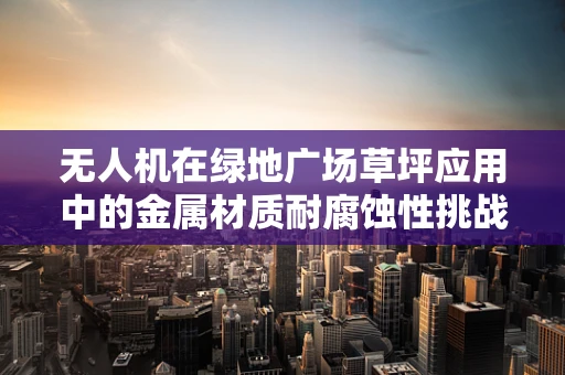 无人机在绿地广场草坪应用中的金属材质耐腐蚀性挑战