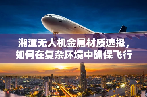 湘潭无人机金属材质选择，如何在复杂环境中确保飞行安全？