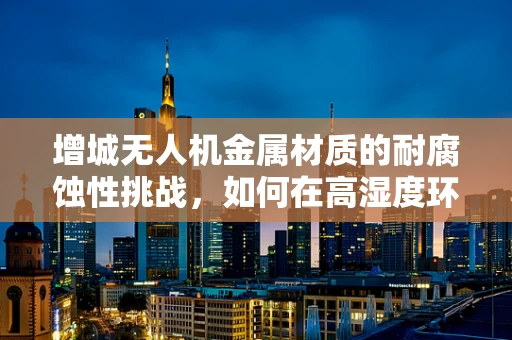 增城无人机金属材质的耐腐蚀性挑战，如何在高湿度环境下保持性能？