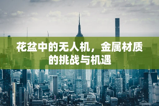 花盆中的无人机，金属材质的挑战与机遇