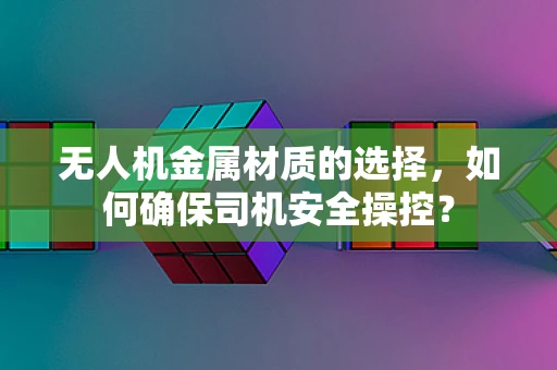 无人机金属材质的选择，如何确保司机安全操控？