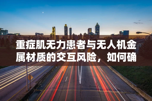 重症肌无力患者与无人机金属材质的交互风险，如何确保安全？