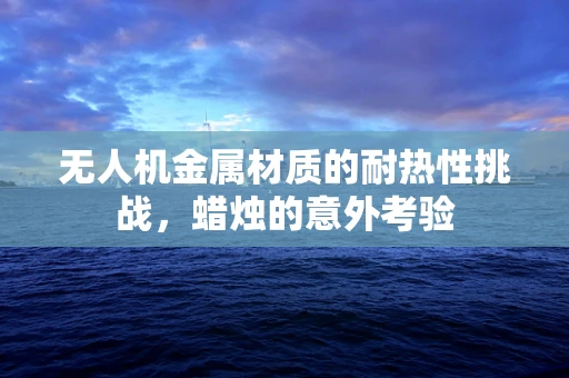 无人机金属材质的耐热性挑战，蜡烛的意外考验