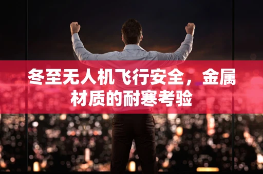 冬至无人机飞行安全，金属材质的耐寒考验