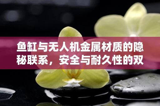 鱼缸与无人机金属材质的隐秘联系，安全与耐久性的双重考量
