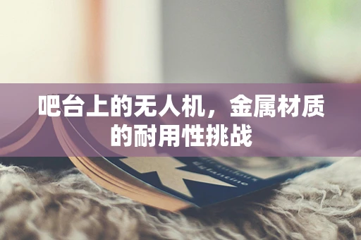 吧台上的无人机，金属材质的耐用性挑战