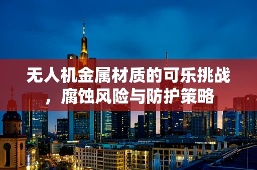 无人机金属材质的可乐挑战，腐蚀风险与防护策略