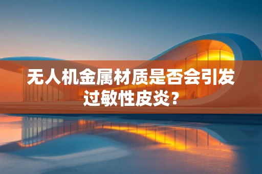 无人机金属材质是否会引发过敏性皮炎？