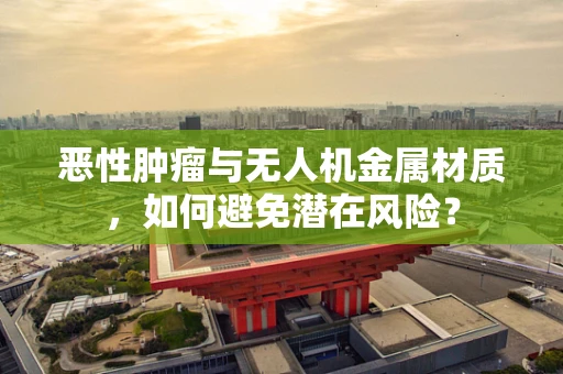恶性肿瘤与无人机金属材质，如何避免潜在风险？