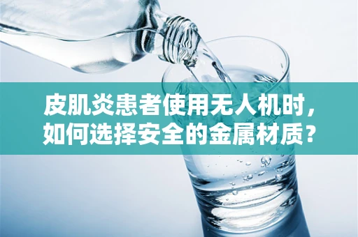 皮肌炎患者使用无人机时，如何选择安全的金属材质？