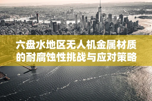 六盘水地区无人机金属材质的耐腐蚀性挑战与应对策略