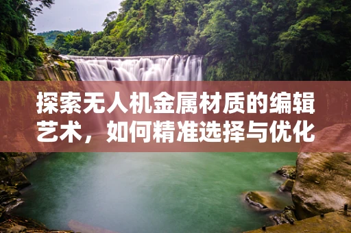 探索无人机金属材质的编辑艺术，如何精准选择与优化？