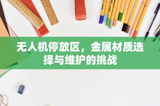 无人机停放区，金属材质选择与维护的挑战