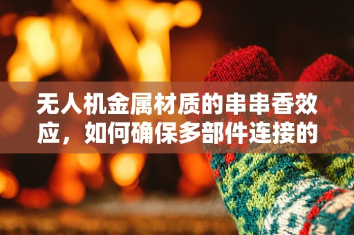 无人机金属材质的串串香效应，如何确保多部件连接的强度与耐久性？