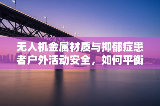无人机金属材质与抑郁症患者户外活动安全，如何平衡科技与心理健康？