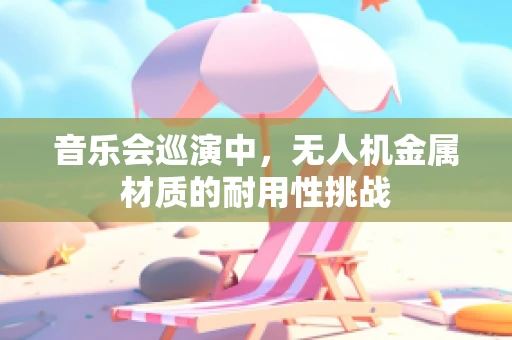 音乐会巡演中，无人机金属材质的耐用性挑战