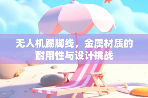 无人机踢脚线，金属材质的耐用性与设计挑战