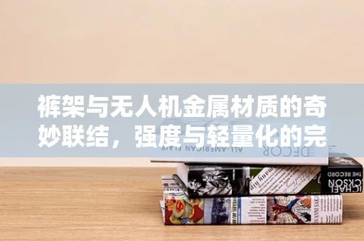 裤架与无人机金属材质的奇妙联结，强度与轻量化的完美平衡？