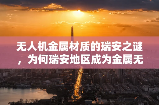 无人机金属材质的瑞安之谜，为何瑞安地区成为金属无人机框架的优选之地？