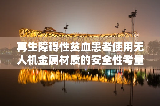 再生障碍性贫血患者使用无人机金属材质的安全性考量