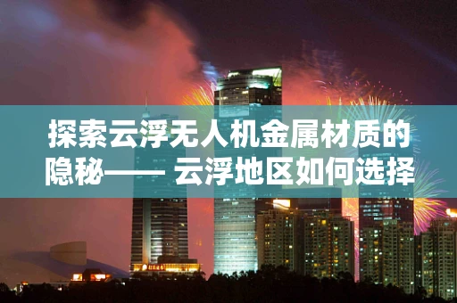 探索云浮无人机金属材质的隐秘—— 云浮地区如何选择合适的无人机金属材料？