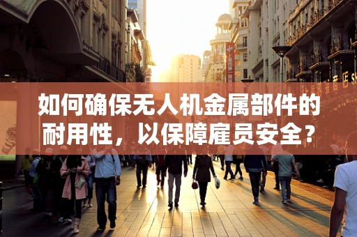 如何确保无人机金属部件的耐用性，以保障雇员安全？