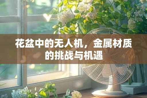 花盆中的无人机，金属材质的挑战与机遇