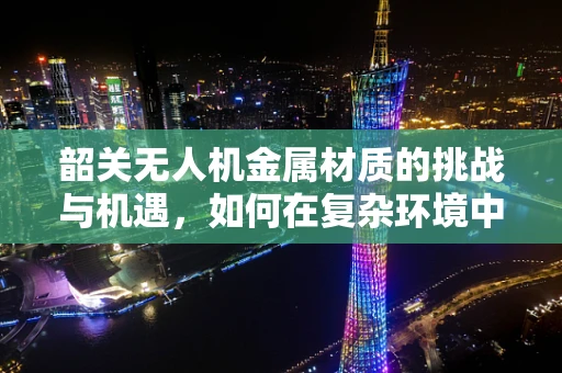 韶关无人机金属材质的挑战与机遇，如何在复杂环境中确保飞行安全？