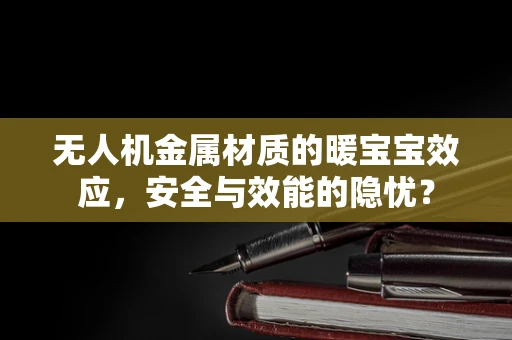 无人机金属材质的暖宝宝效应，安全与效能的隐忧？