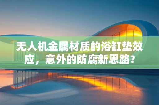无人机金属材质的浴缸垫效应，意外的防腐新思路？