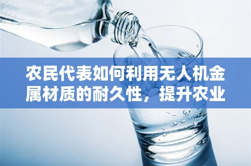 农民代表如何利用无人机金属材质的耐久性，提升农业监测的效率？